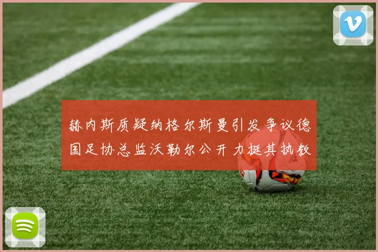 赫内斯质疑纳格尔斯曼引发争议德国足协总监沃勒尔公开力挺其执教表现