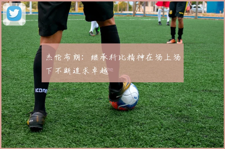 杰伦布朗：继承科比精神在场上场下不断追求卓越