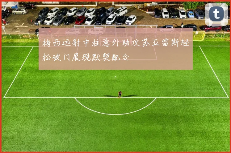 梅西远射中柱意外助攻苏亚雷斯轻松破门展现默契配合