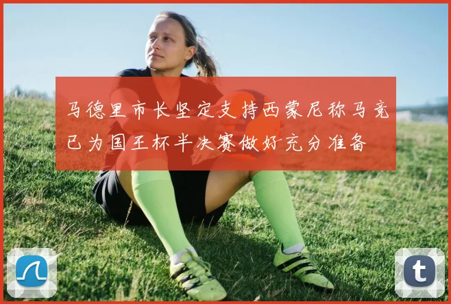 马德里市长坚定支持西蒙尼称马竞已为国王杯半决赛做好充分准备
