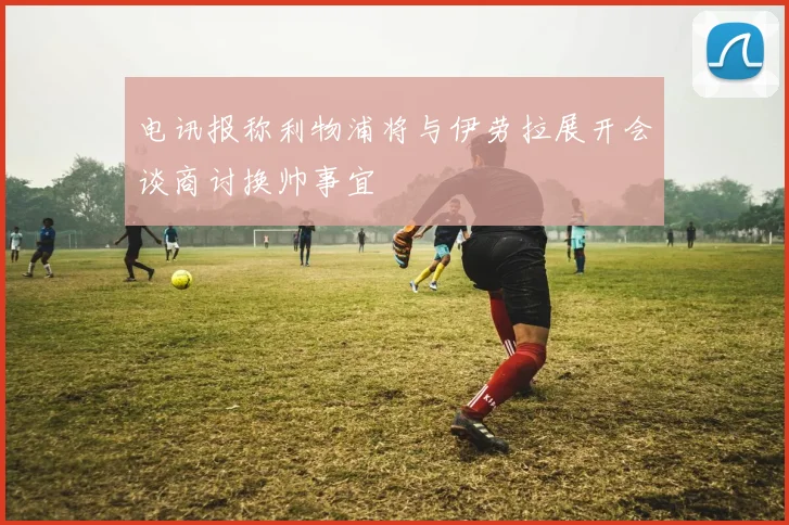 电讯报称利物浦将与伊劳拉展开会谈商讨换帅事宜