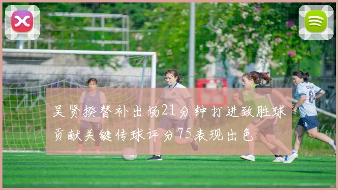 吴贤揆替补出场21分钟打进致胜球贡献关键传球评分75表现出色