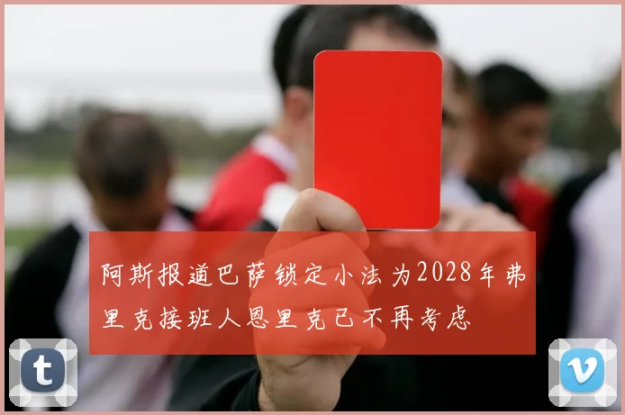 阿斯报道巴萨锁定小法为2028年弗里克接班人恩里克已不再考虑