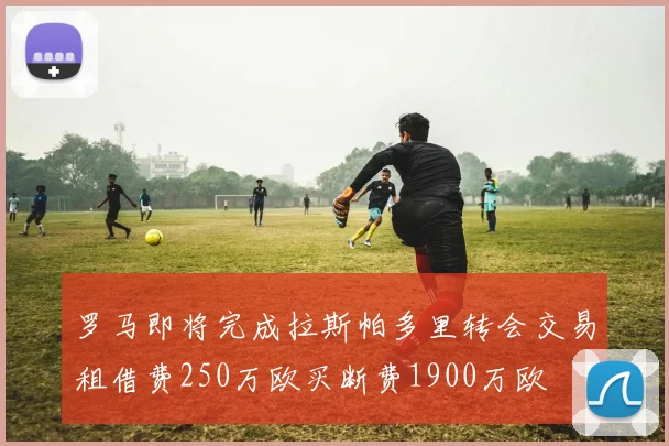 罗马即将完成拉斯帕多里转会交易租借费250万欧买断费1900万欧