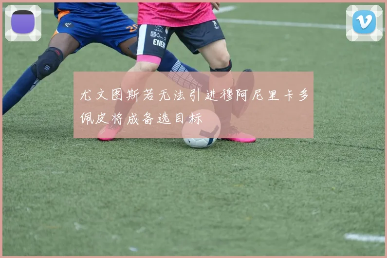尤文图斯若无法引进穆阿尼里卡多佩皮将成备选目标