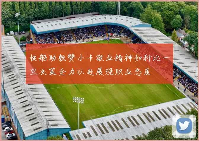 快船助教赞小卡敬业精神如科比一旦决策全力以赴展现职业态度