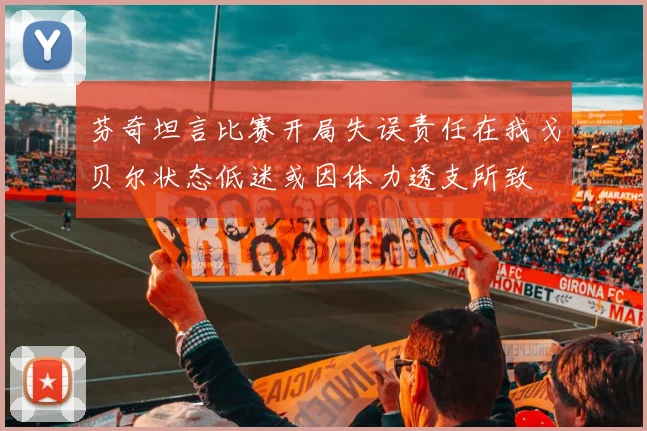 芬奇坦言比赛开局失误责任在我戈贝尔状态低迷或因体力透支所致