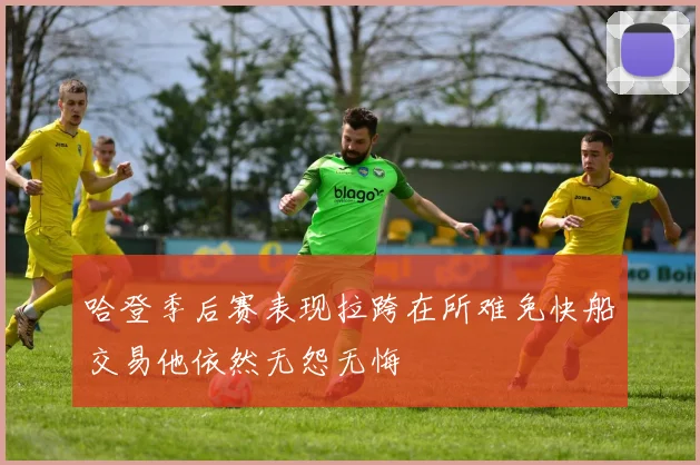 哈登季后赛表现拉跨在所难免快船交易他依然无怨无悔