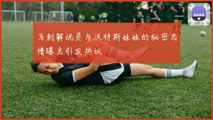 马刺解说员与沃特斯妹妹的秘密恋情曝光引发热议