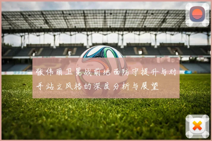 张伟丽卫冕战前地面防守提升与对手站立风格的深度分析与展望