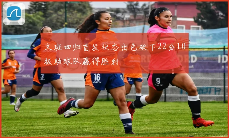 文班回归首发状态出色砍下22分10板助球队赢得胜利