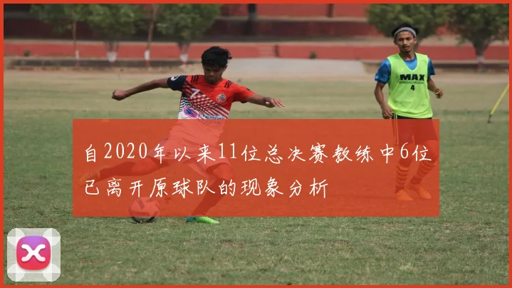 自2020年以来11位总决赛教练中6位已离开原球队的现象分析