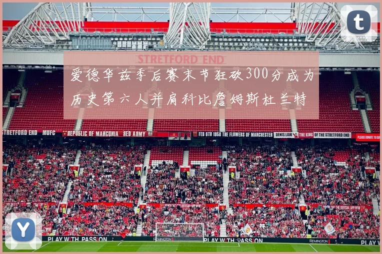 爱德华兹季后赛末节狂砍300分成为历史第六人并肩科比詹姆斯杜兰特韦德