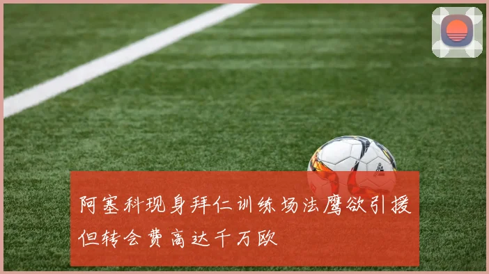 阿塞科现身拜仁训练场法鹰欲引援但转会费高达千万欧