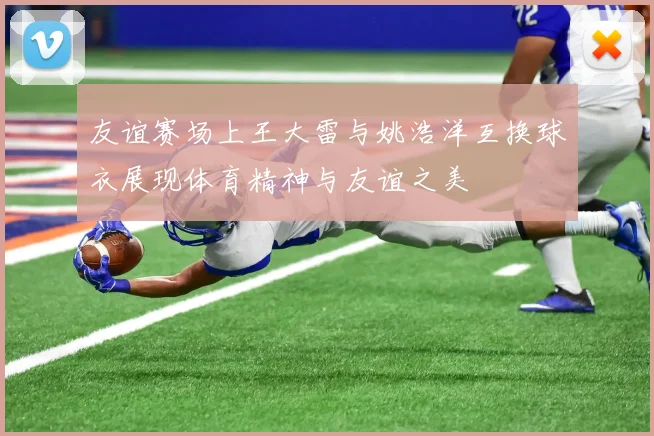 友谊赛场上王大雷与姚浩洋互换球衣展现体育精神与友谊之美