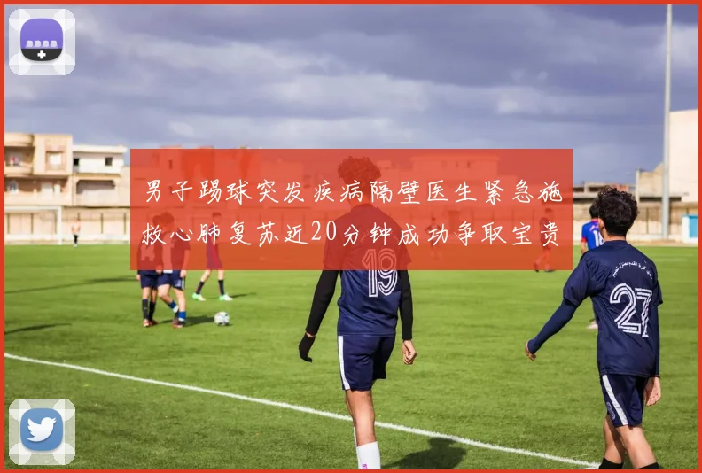 男子踢球突发疾病隔壁医生紧急施救心肺复苏近20分钟成功争取宝贵时间