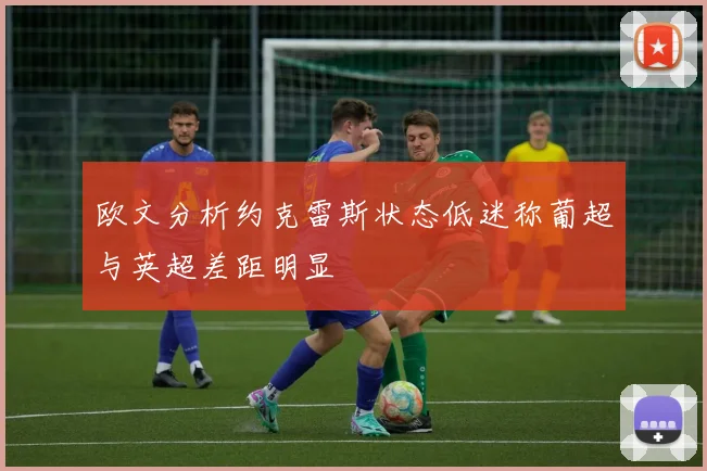 欧文分析约克雷斯状态低迷称葡超与英超差距明显