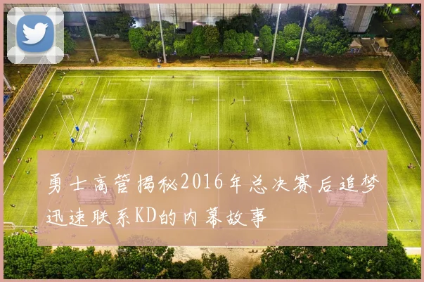 勇士高管揭秘2016年总决赛后追梦迅速联系KD的内幕故事