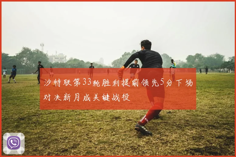 沙特联第33轮胜利提前领先5分下场对决新月成关键战役