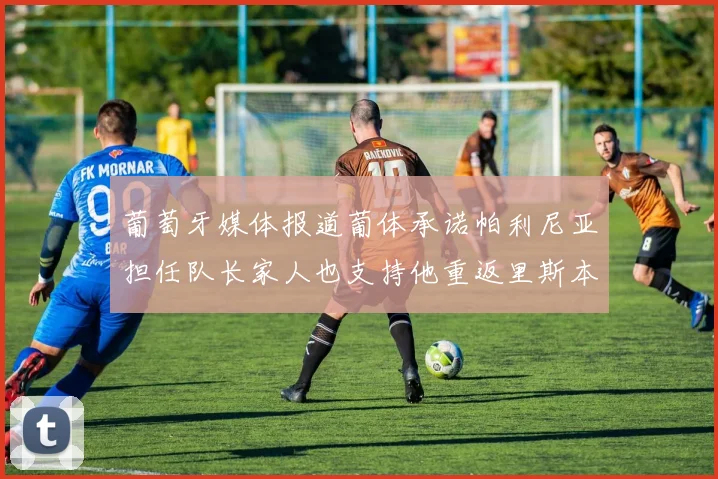 葡萄牙媒体报道葡体承诺帕利尼亚担任队长家人也支持他重返里斯本