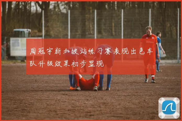 周冠宇新加坡站练习赛表现出色车队升级效果初步显现