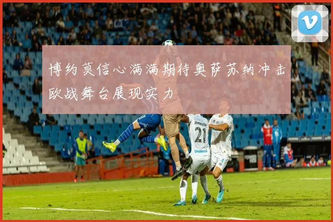 博约莫信心满满期待奥萨苏纳冲击欧战舞台展现实力