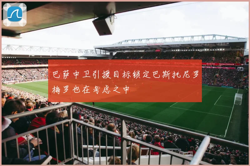 巴萨中卫引援目标锁定巴斯托尼罗梅罗也在考虑之中