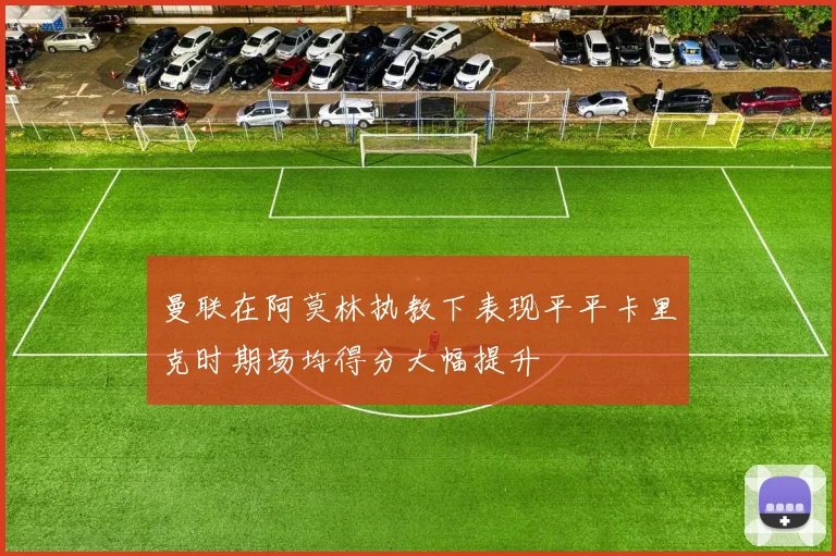 曼联在阿莫林执教下表现平平卡里克时期场均得分大幅提升