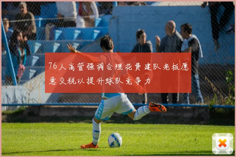 76人高管强调合理花费建队老板愿意交税以提升球队竞争力