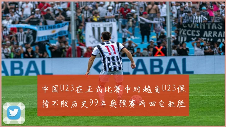 中国U23在正式比赛中对越南U23保持不败历史99年奥预赛两回合狂胜7-0