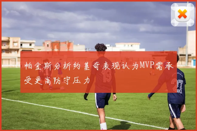 帕金斯分析约基奇表现认为MVP需承受更高防守压力