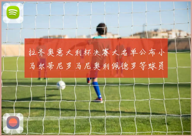 拉齐奥意大利杯决赛大名单公布小马尔蒂尼罗马尼奥利佩德罗等球员入选