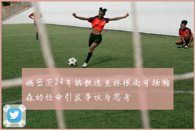 施密茨24年执教选克林根尚可杨瀚森的任命引发争议与思考