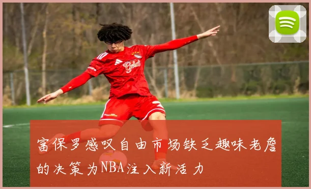 富保罗感叹自由市场缺乏趣味老詹的决策为NBA注入新活力
