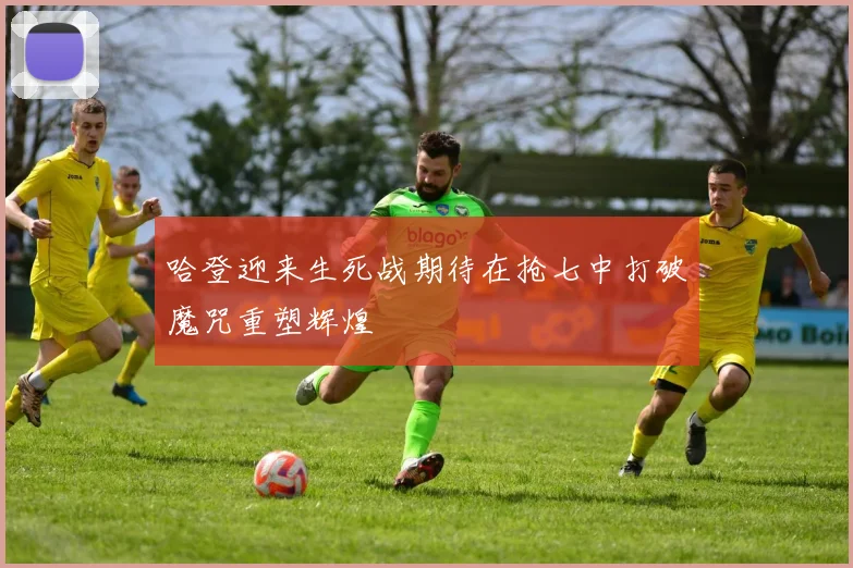 哈登迎来生死战期待在抢七中打破魔咒重塑辉煌