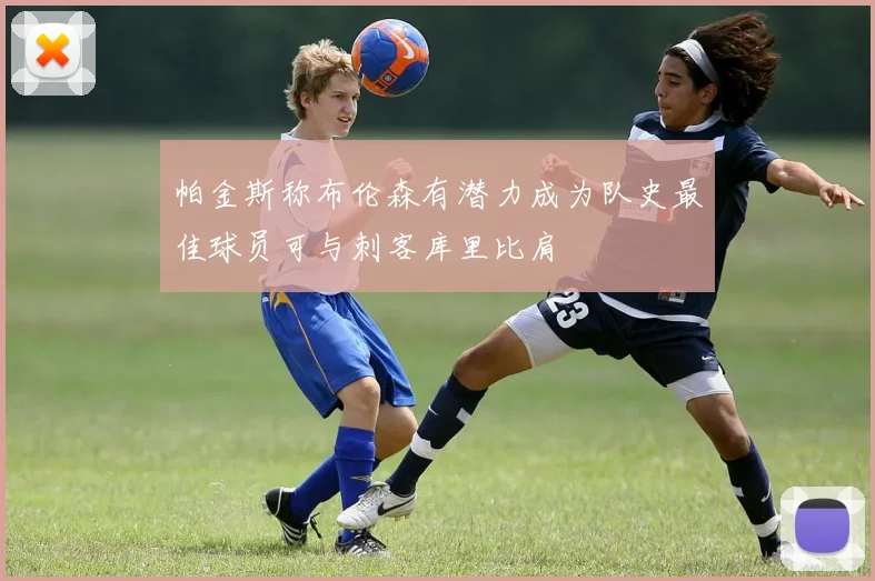 帕金斯称布伦森有潜力成为队史最佳球员可与刺客库里比肩
