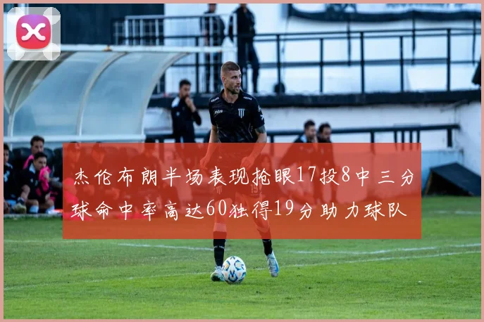 杰伦布朗半场表现抢眼17投8中三分球命中率高达60独得19分助力球队