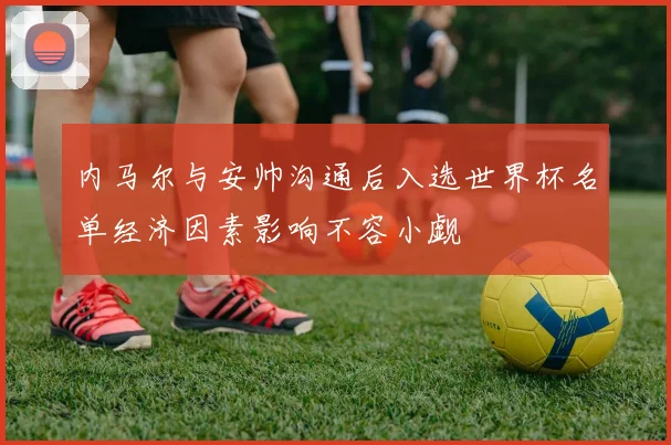内马尔与安帅沟通后入选世界杯名单经济因素影响不容小觑