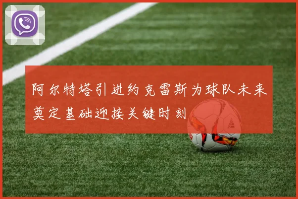 阿尔特塔引进约克雷斯为球队未来奠定基础迎接关键时刻